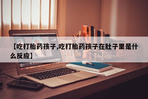 米非米索购买微信【吃打胎药孩子,吃打胎药孩子在肚子里是什么反应】