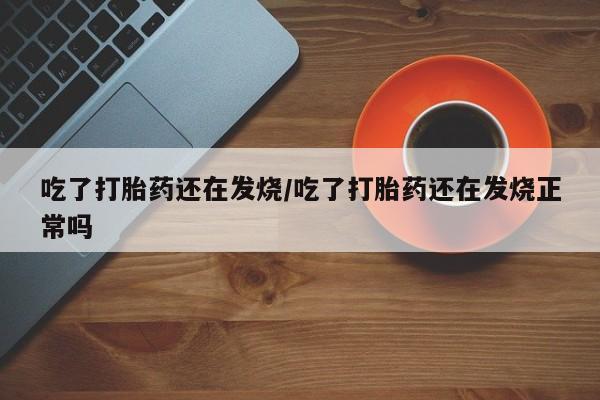 米非米索购买微信吃了打胎药还在发烧/吃了打胎药还在发烧正常吗