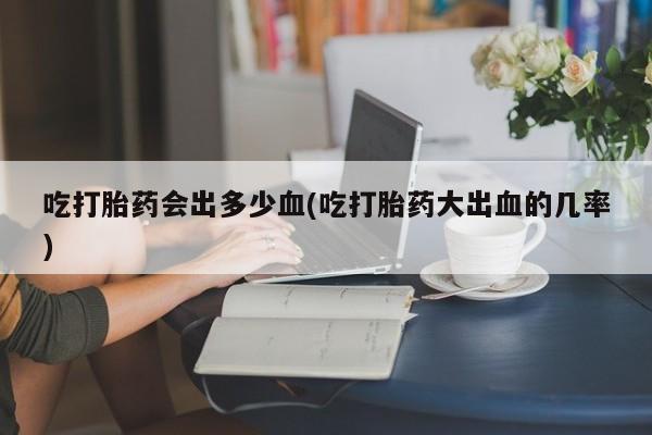 米非米索购买微信吃打胎药会出多少血(吃打胎药大出血的几率)