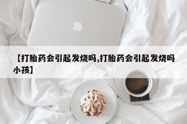 米非米索购买微信【打胎药会引起发烧吗,打胎药会引起发烧吗小孩】
