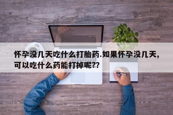 米非米索购买微信怀孕没几天吃什么打胎药.如果怀孕没几天,可以吃什么药能打掉呢?？