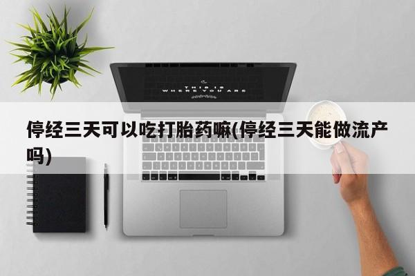 米非米索购买微信停经三天可以吃打胎药嘛(停经三天能做流产吗)