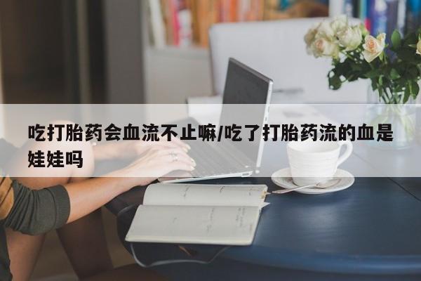 米非米索购买微信吃打胎药会血流不止嘛/吃了打胎药流的血是娃娃吗