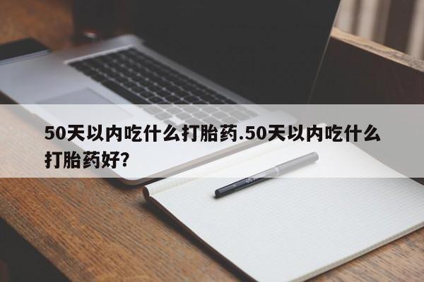 米非米索购买微信50天以内吃什么打胎药.50天以内吃什么打胎药好？