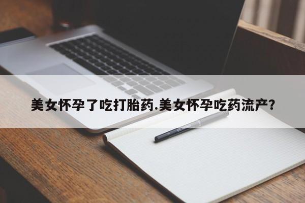 米非米索购买微信美女怀孕了吃打胎药.美女怀孕吃药流产？
