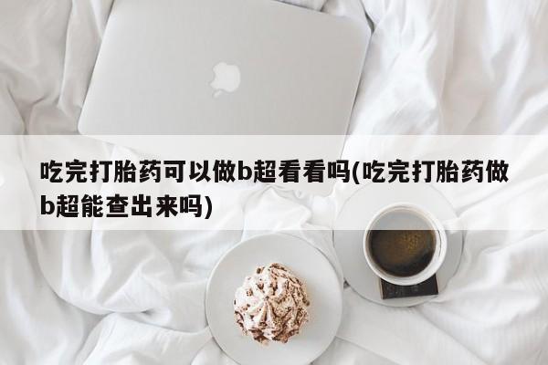 米非米索购买微信吃完打胎药可以做b超看看吗(吃完打胎药做b超能查出来吗)