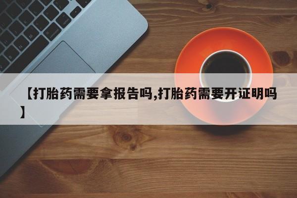 米非米索购买微信【打胎药需要拿报告吗,打胎药需要开证明吗】