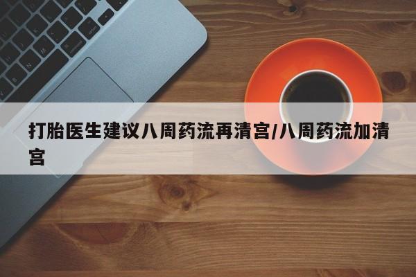 米非米索购买微信打胎医生建议八周药流再清宫/八周药流加清宫