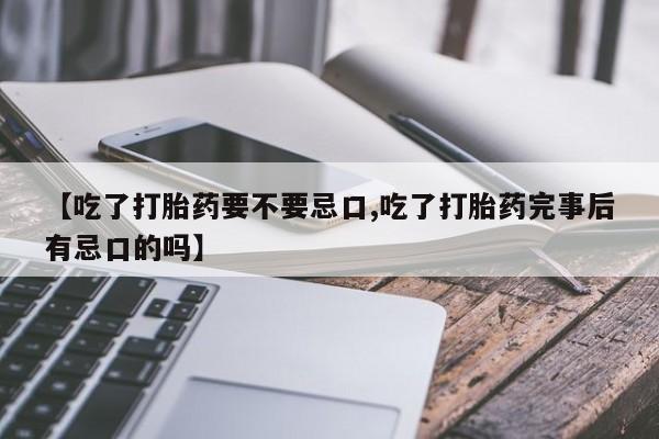 米非米索购买微信【吃了打胎药要不要忌口,吃了打胎药完事后有忌口的吗】