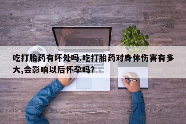 米非米索购买微信吃打胎药有坏处吗.吃打胎药对身体伤害有多大,会影响以后怀孕吗？