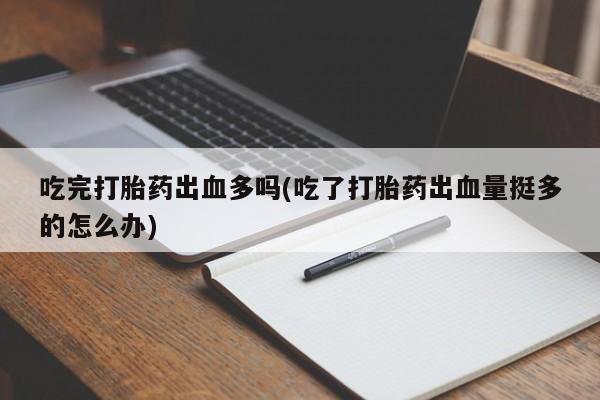 米非米索购买微信吃完打胎药出血多吗(吃了打胎药出血量挺多的怎么办)