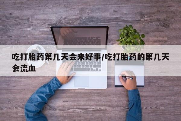 米非米索购买微信吃打胎药第几天会来好事/吃打胎药的第几天会流血