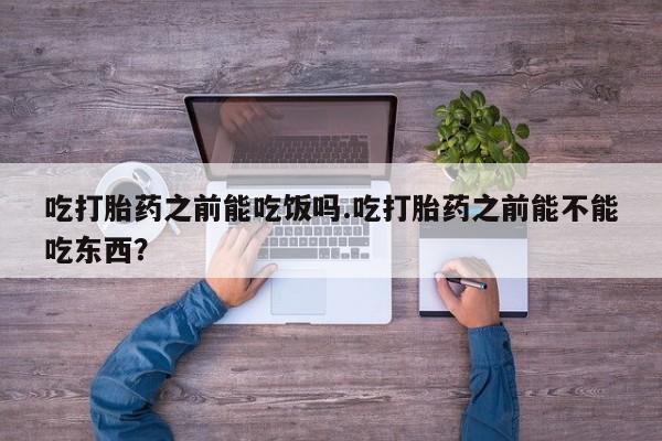 米非米索购买微信吃打胎药之前能吃饭吗.吃打胎药之前能不能吃东西？
