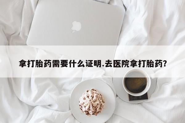 米非米索购买微信拿打胎药需要什么证明.去医院拿打胎药？