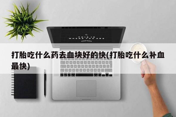 米非米索购买微信打胎吃什么药去血块好的快(打胎吃什么补血最快)