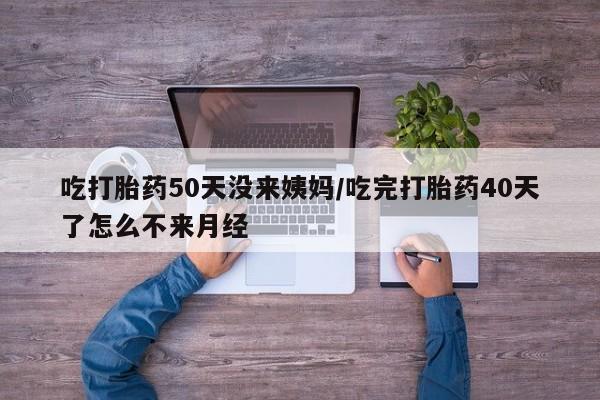 米非米索购买微信吃打胎药50天没来姨妈/吃完打胎药40天了怎么不来月经