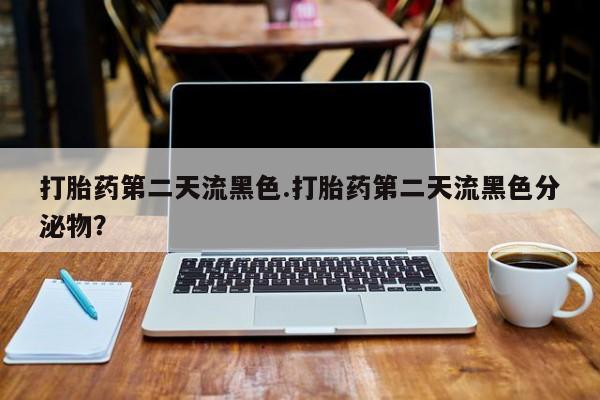 米非米索购买微信打胎药第二天流黑色.打胎药第二天流黑色分泌物？