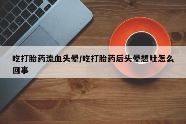 米非米索购买微信吃打胎药流血头晕/吃打胎药后头晕想吐怎么回事