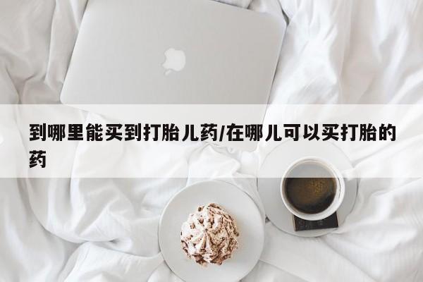 米非米索购买微信到哪里能买到打胎儿药/在哪儿可以买打胎的药