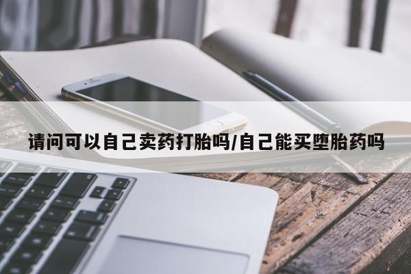 米非米索购买微信请问可以自己卖药打胎吗/自己能买堕胎药吗