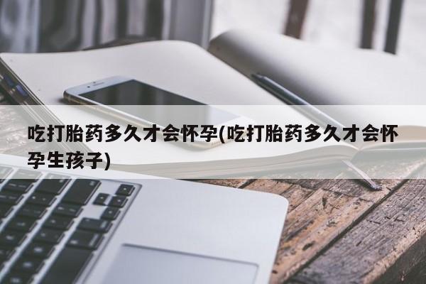 米非米索购买微信吃打胎药多久才会怀孕(吃打胎药多久才会怀孕生孩子)
