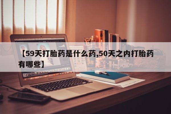 米非米索购买微信【59天打胎药是什么药,50天之内打胎药有哪些】