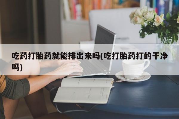 米非米索购买微信吃药打胎药就能排出来吗(吃打胎药打的干净吗)