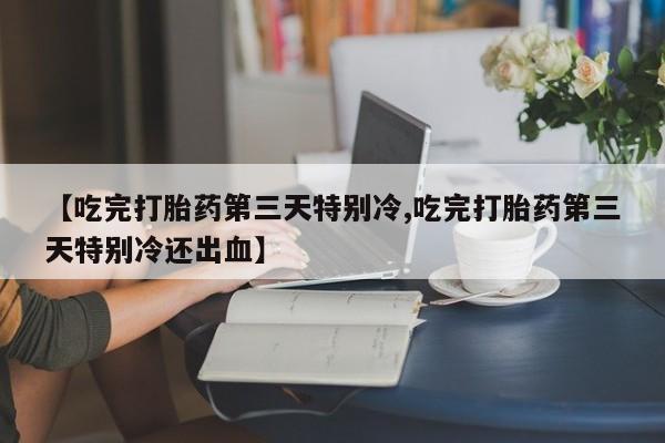 米非米索购买微信【吃完打胎药第三天特别冷,吃完打胎药第三天特别冷还出血】