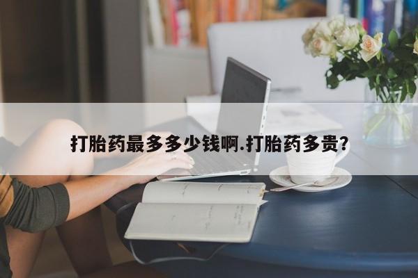 米非米索购买微信打胎药最多多少钱啊.打胎药多贵？