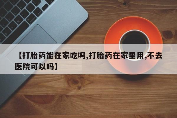 米非米索购买微信【打胎药能在家吃吗,打胎药在家里用,不去医院可以吗】