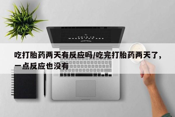 米非米索购买微信吃打胎药两天有反应吗/吃完打胎药两天了,一点反应也没有