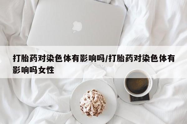 米非米索购买微信打胎药对染色体有影响吗/打胎药对染色体有影响吗女性