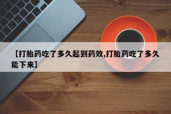 米非米索购买微信【打胎药吃了多久起到药效,打胎药吃了多久能下来】