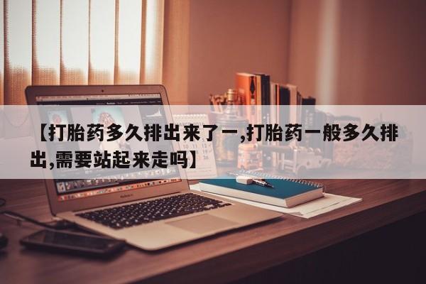 米非米索购买微信【打胎药多久排出来了一,打胎药一般多久排出,需要站起来走吗】