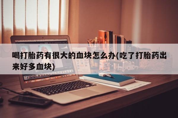 米非米索购买微信喝打胎药有很大的血块怎么办(吃了打胎药出来好多血块)