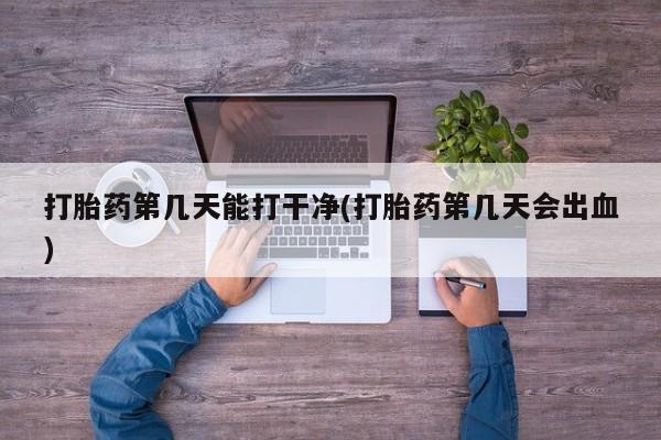 米非米索购买微信打胎药第几天能打干净(打胎药第几天会出血)