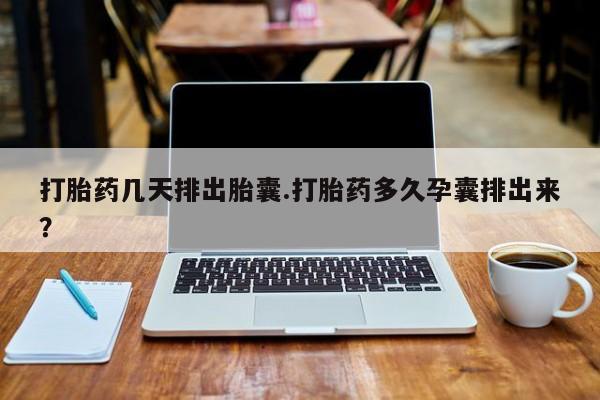 米非米索购买微信打胎药几天排出胎囊.打胎药多久孕囊排出来？