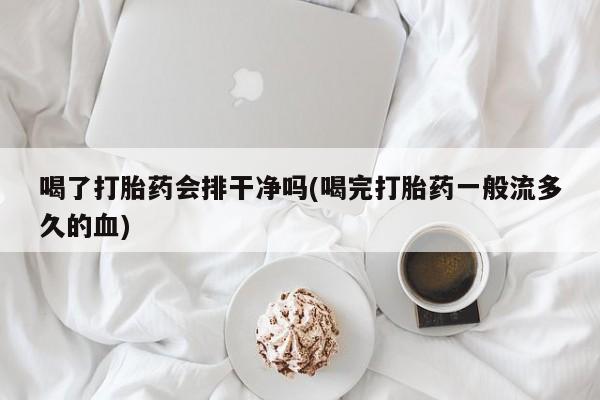 米非米索购买微信喝了打胎药会排干净吗(喝完打胎药一般流多久的血)