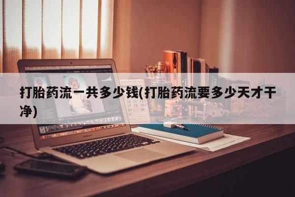 米非米索购买微信打胎药流一共多少钱(打胎药流要多少天才干净)