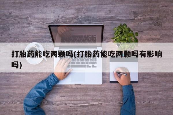 米非米索购买微信打胎药能吃两颗吗(打胎药能吃两颗吗有影响吗)