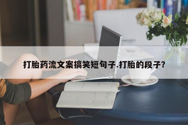 米非米索购买微信打胎药流文案搞笑短句子.打胎的段子？