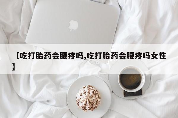 米非米索购买微信【吃打胎药会腰疼吗,吃打胎药会腰疼吗女性】