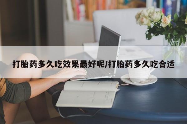 米非米索购买微信打胎药多久吃效果最好呢/打胎药多久吃合适