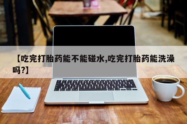 米非米索购买微信【吃完打胎药能不能碰水,吃完打胎药能洗澡吗?】
