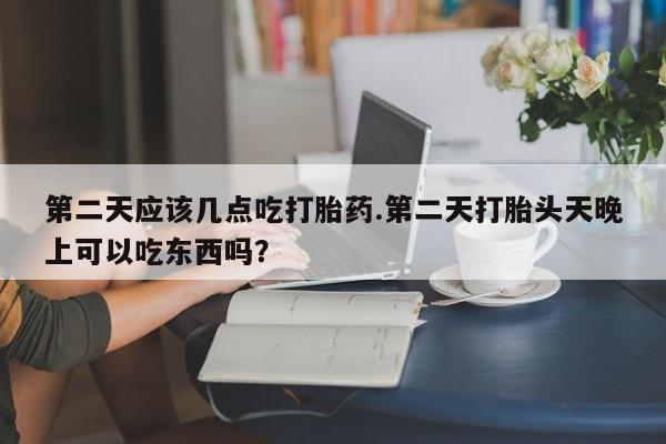 米非米索购买微信第二天应该几点吃打胎药.第二天打胎头天晚上可以吃东西吗？