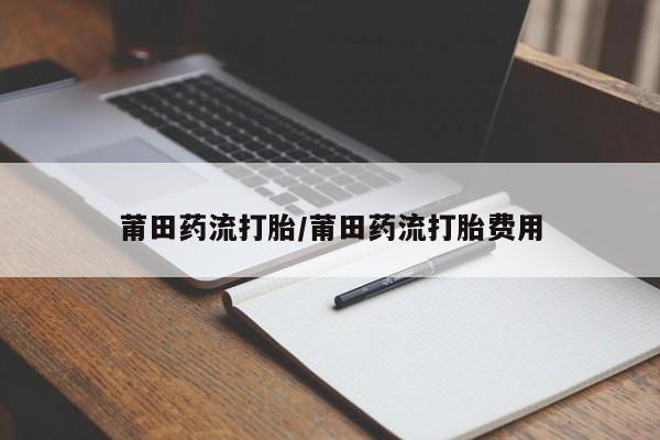米非米索购买微信莆田药流打胎/莆田药流打胎费用