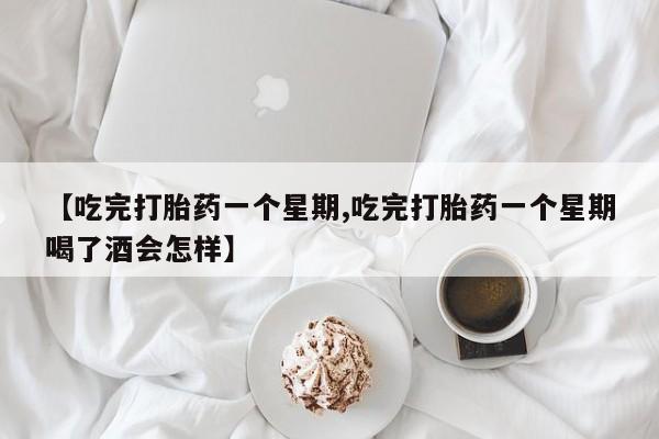 米非米索购买微信【吃完打胎药一个星期,吃完打胎药一个星期喝了酒会怎样】