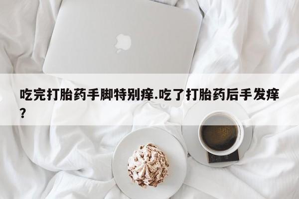 米非米索购买微信吃完打胎药手脚特别痒.吃了打胎药后手发痒？