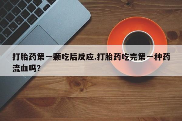 米非米索购买微信打胎药第一颗吃后反应.打胎药吃完第一种药流血吗？