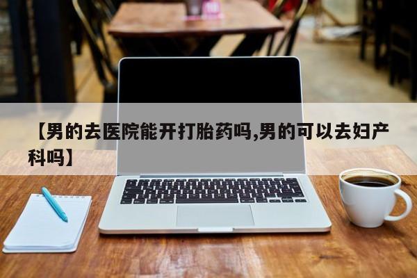 米非米索购买微信【男的去医院能开打胎药吗,男的可以去妇产科吗】